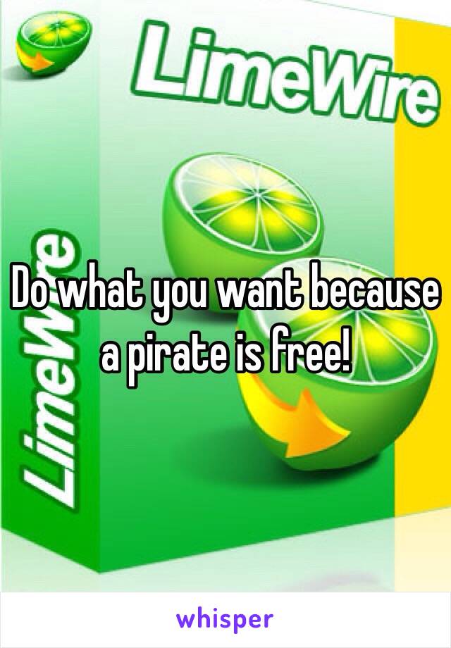 Do what you want because a pirate is free!