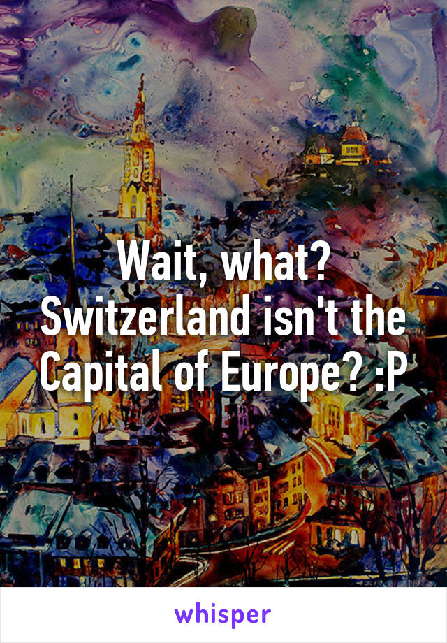 Wait, what? Switzerland isn't the Capital of Europe? :P