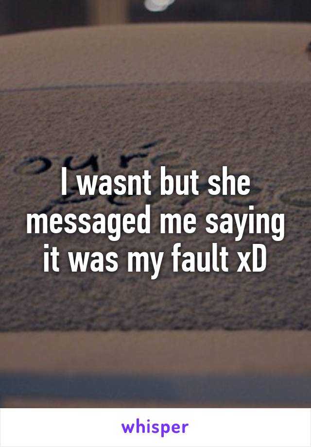 I wasnt but she messaged me saying it was my fault xD