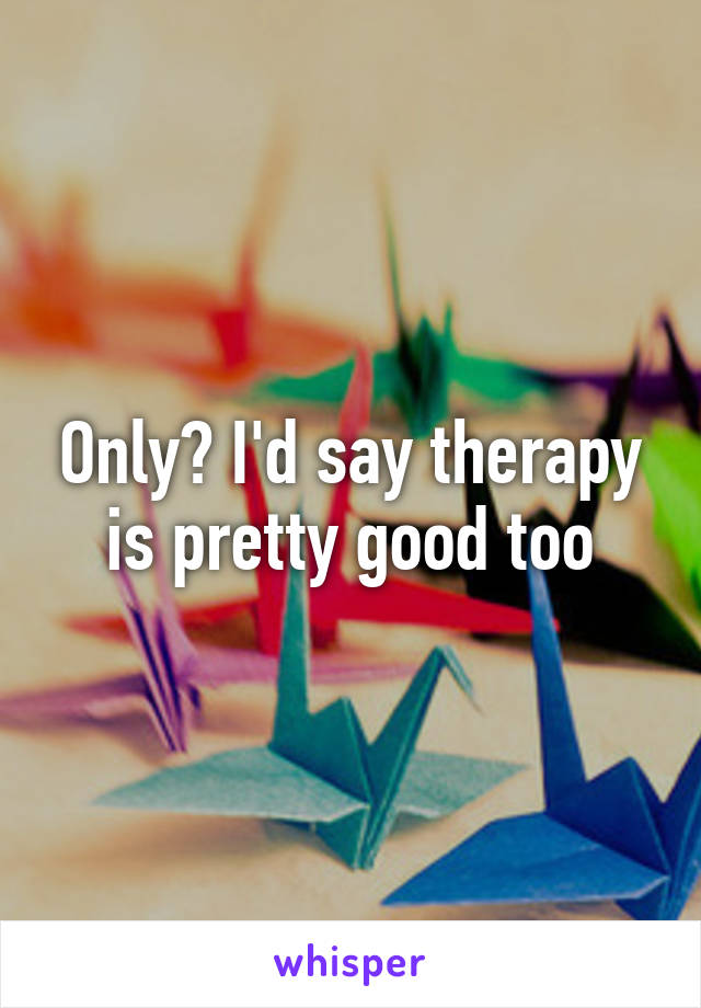 Only? I'd say therapy is pretty good too