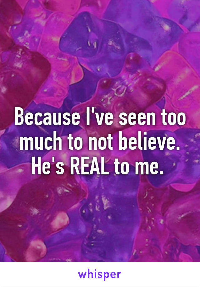 Because I've seen too much to not believe. He's REAL to me. 