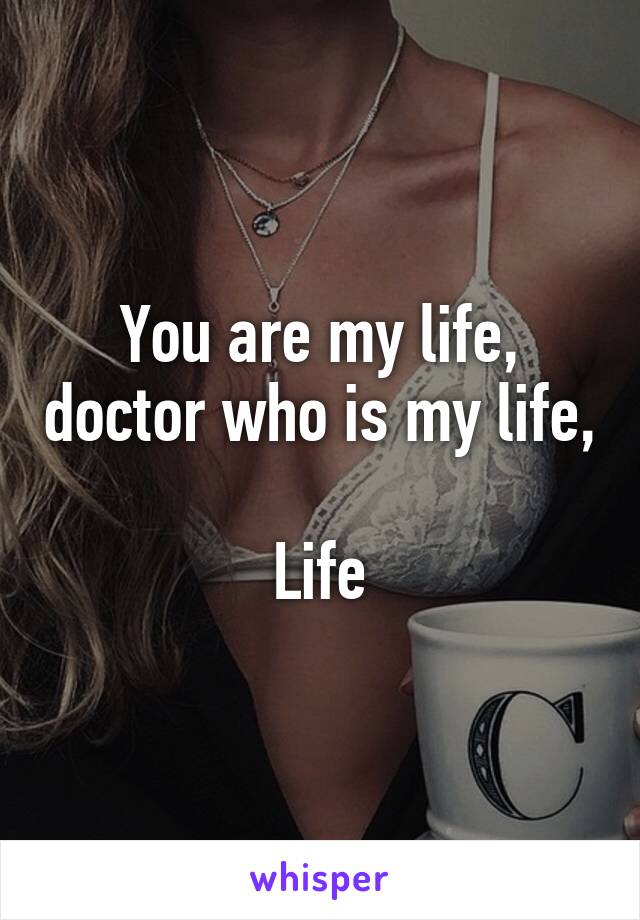 You are my life, doctor who is my life, 
Life