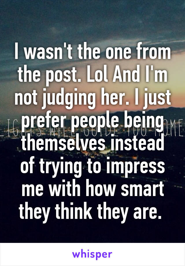 I wasn't the one from the post. Lol And I'm not judging her. I just prefer people being themselves instead of trying to impress me with how smart they think they are. 