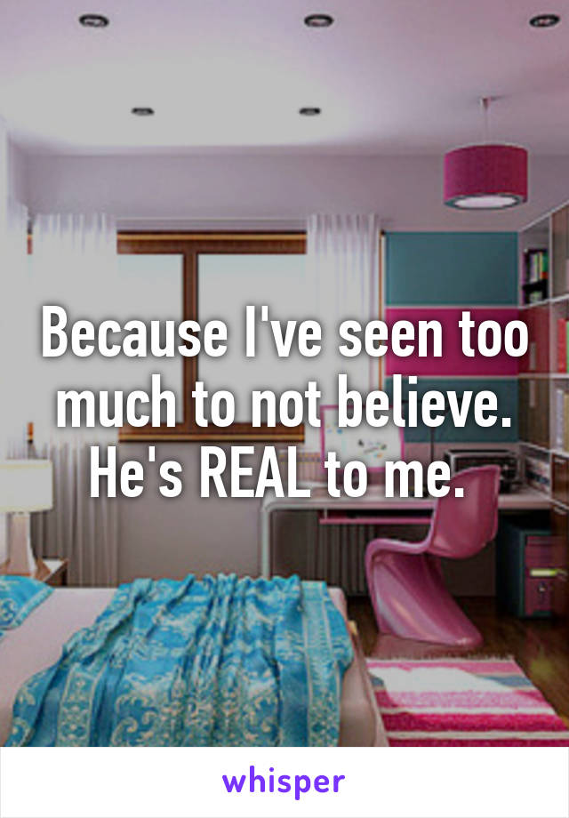 Because I've seen too much to not believe. He's REAL to me. 