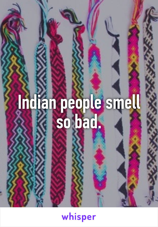 Indian people smell so bad.