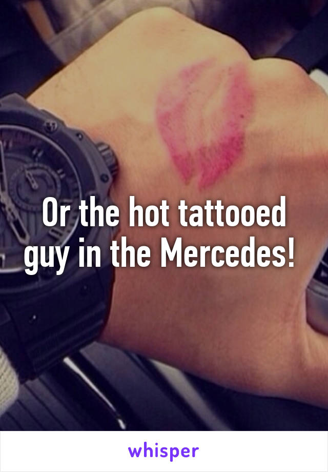 Or the hot tattooed guy in the Mercedes! 