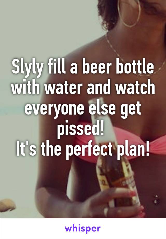 Slyly fill a beer bottle with water and watch everyone else get pissed! 
It's the perfect plan! 