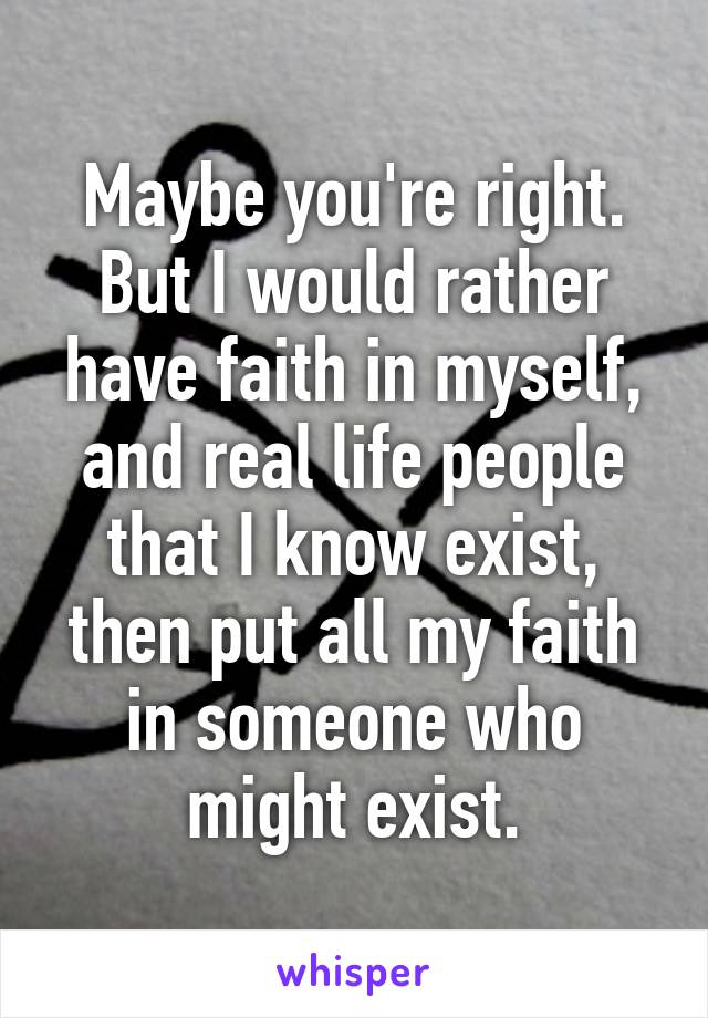 Maybe you're right. But I would rather have faith in myself, and real life people that I know exist, then put all my faith in someone who might exist.