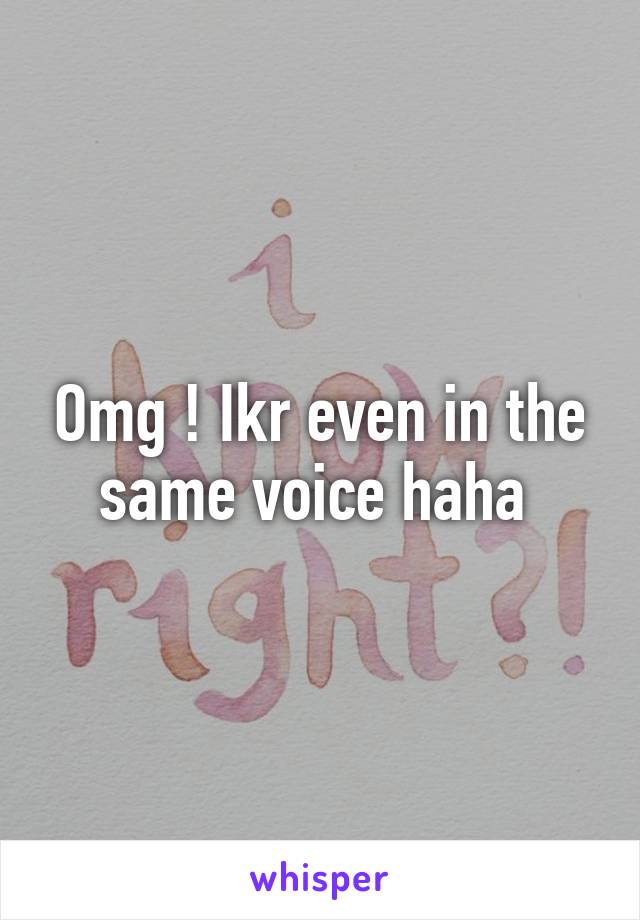 Omg ! Ikr even in the same voice haha 