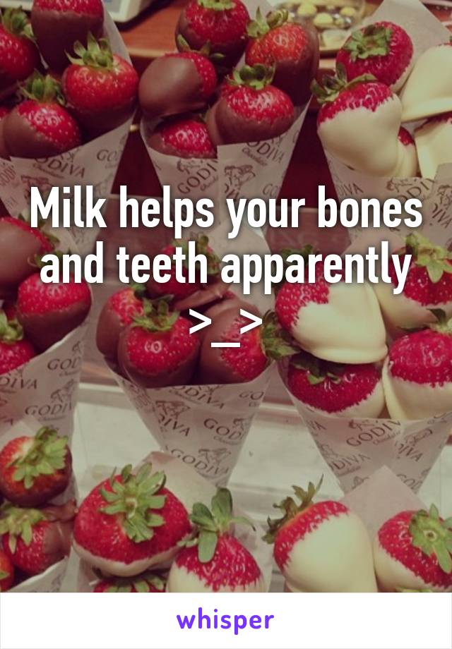 Milk helps your bones and teeth apparently >_>

