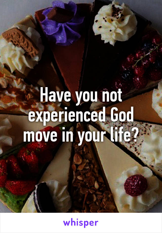 Have you not experienced God move in your life?