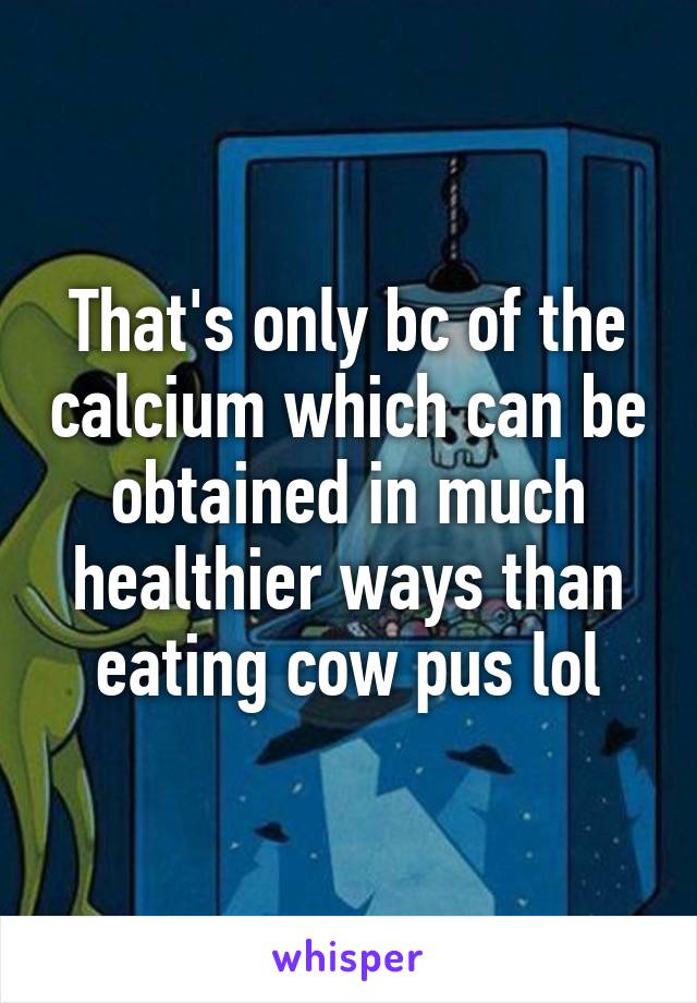 That's only bc of the calcium which can be obtained in much healthier ways than eating cow pus lol