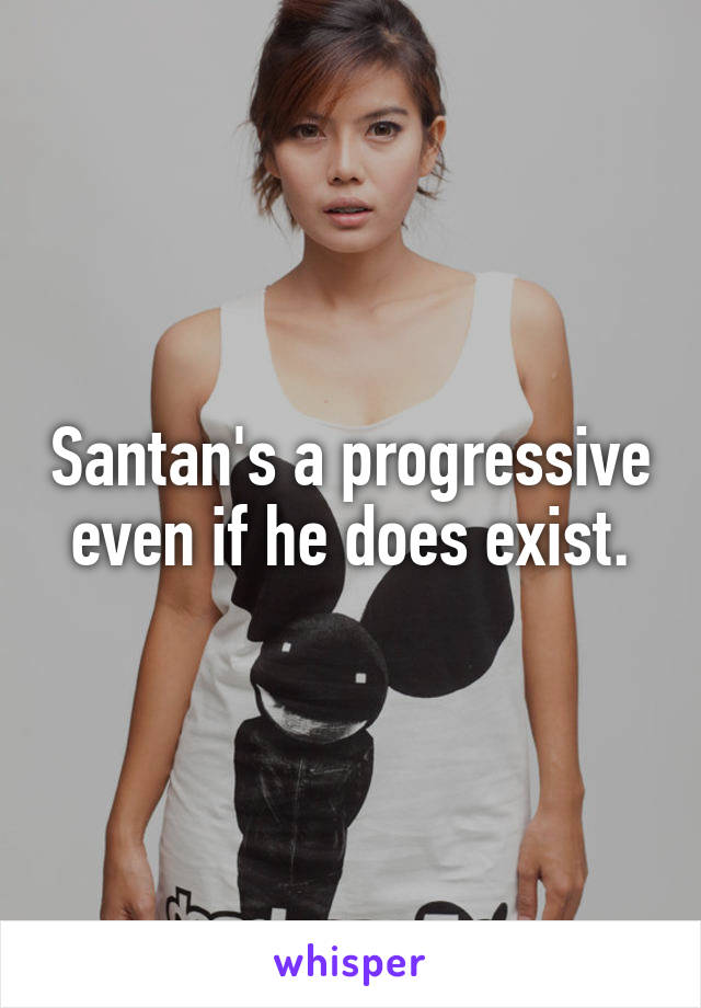 Santan's a progressive even if he does exist.