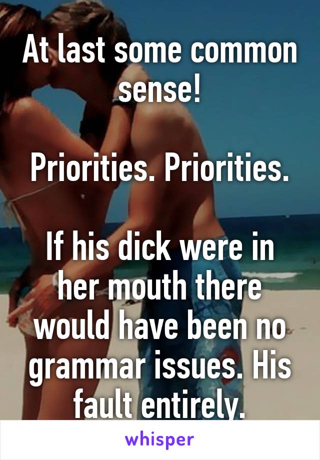 At last some common sense!

Priorities. Priorities.

If his dick were in her mouth there would have been no grammar issues. His fault entirely.