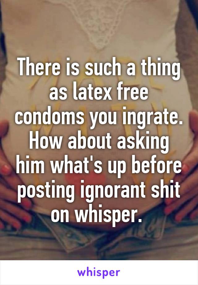 There is such a thing as latex free condoms you ingrate. How about asking him what's up before posting ignorant shit on whisper. 