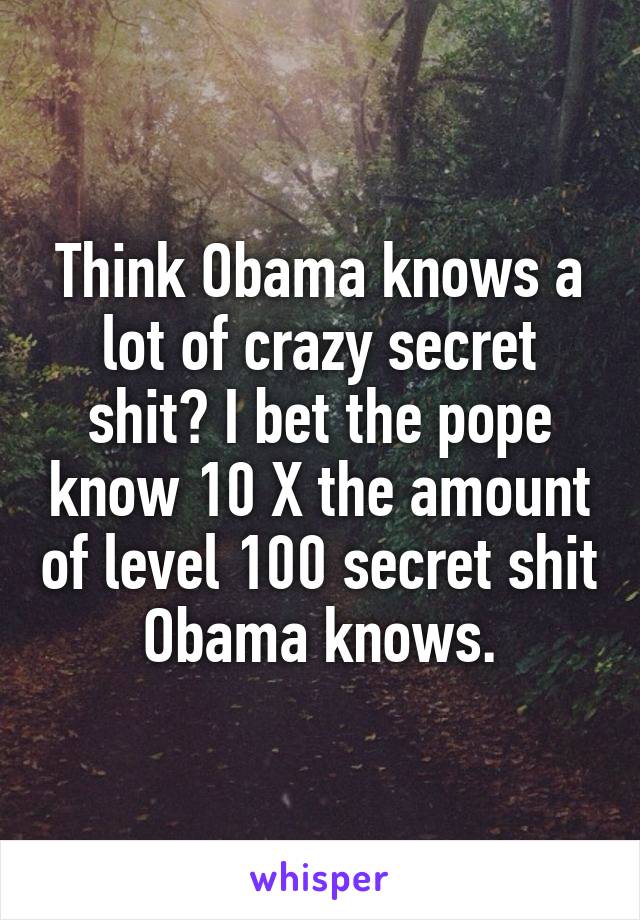Think Obama knows a lot of crazy secret shit? I bet the pope know 10 X the amount of level 100 secret shit Obama knows.