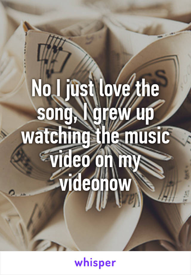 No I just love the song, I grew up watching the music video on my videonow