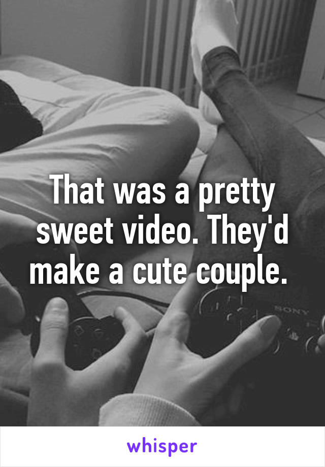 That was a pretty sweet video. They'd make a cute couple. 