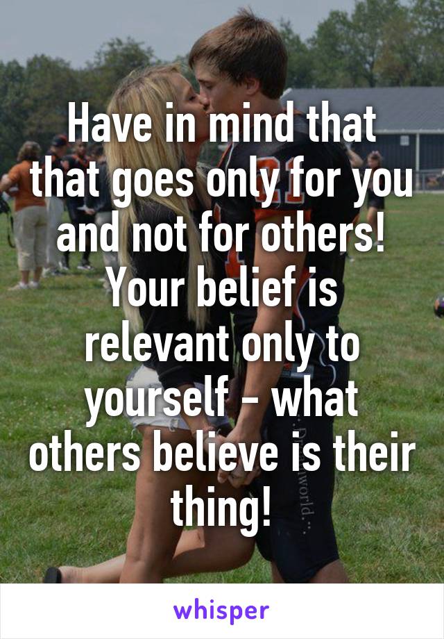 Have in mind that that goes only for you and not for others! Your belief is relevant only to yourself - what others believe is their thing!