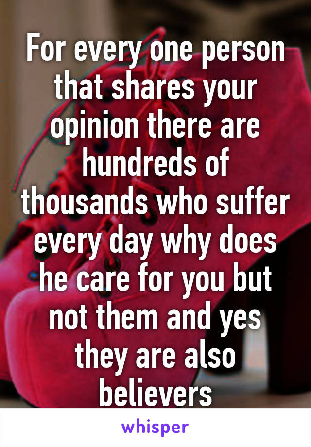 For every one person that shares your opinion there are hundreds of thousands who suffer every day why does he care for you but not them and yes they are also believers