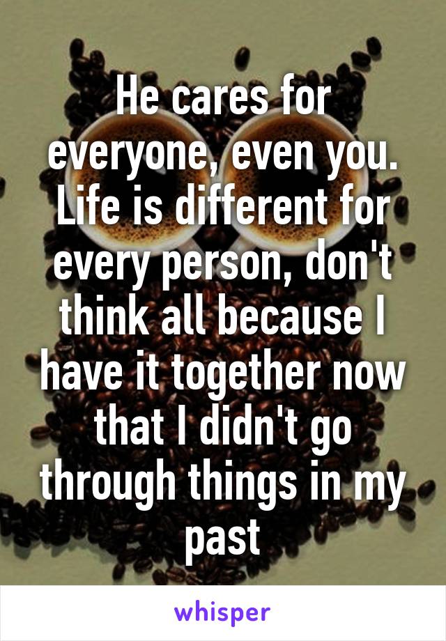 He cares for everyone, even you. Life is different for every person, don't think all because I have it together now that I didn't go through things in my past