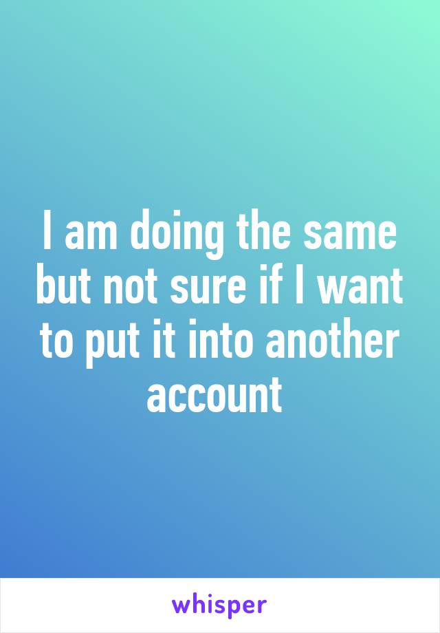 I am doing the same but not sure if I want to put it into another account 