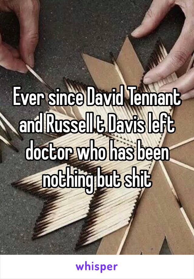 Ever since David Tennant and Russell t Davis left doctor who has been nothing but shit