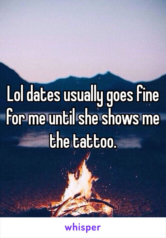 Lol dates usually goes fine for me until she shows me the tattoo. 