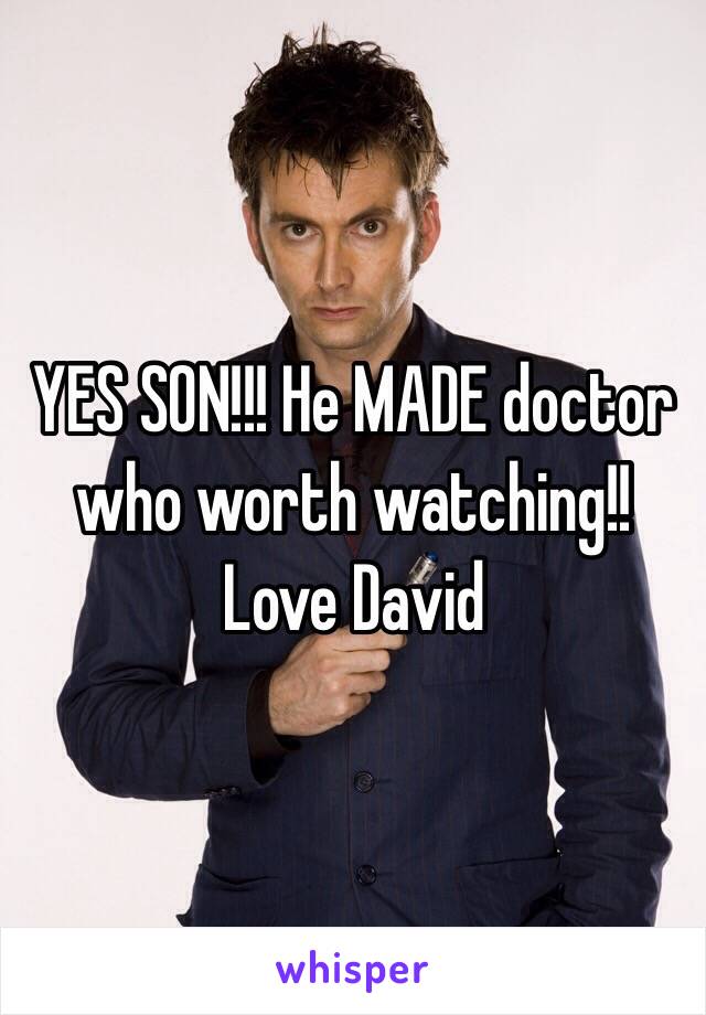 YES SON!!! He MADE doctor who worth watching!! Love David 