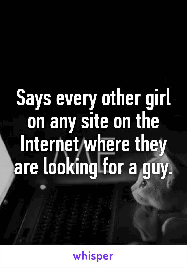 Says every other girl on any site on the Internet where they are looking for a guy.