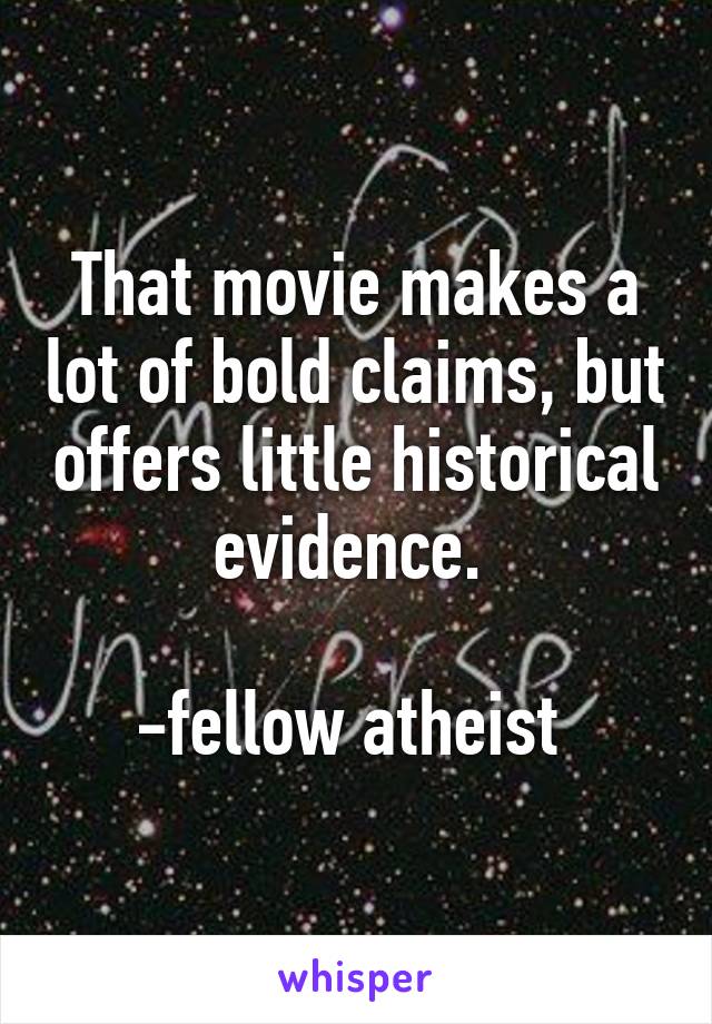 That movie makes a lot of bold claims, but offers little historical evidence. 

-fellow atheist 