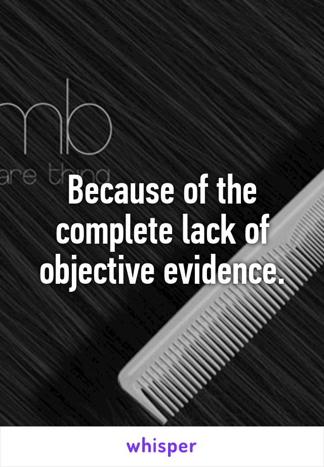 Because of the complete lack of objective evidence.