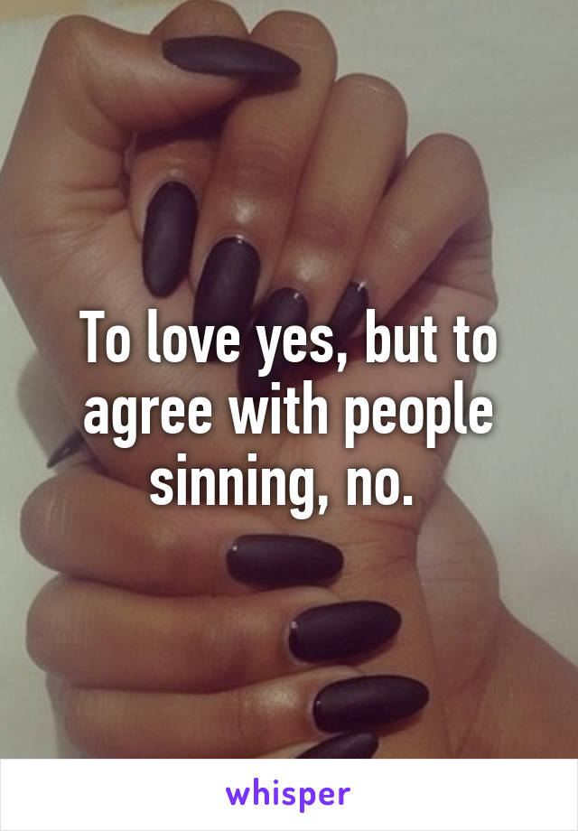 To love yes, but to agree with people sinning, no. 