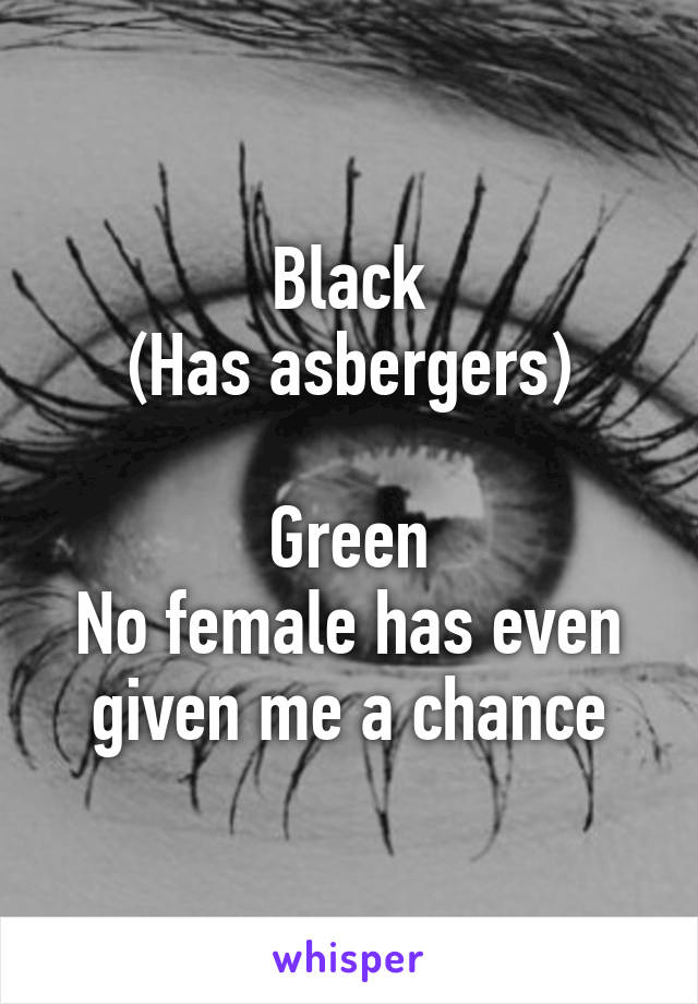 Black
(Has asbergers)

Green
No female has even given me a chance