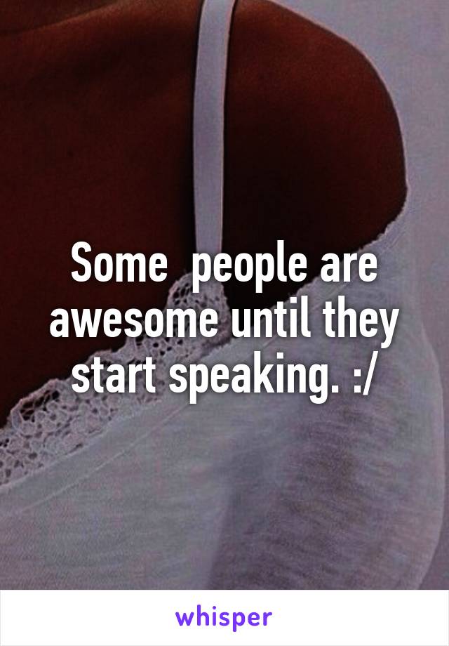 Some  people are awesome until they start speaking. :/