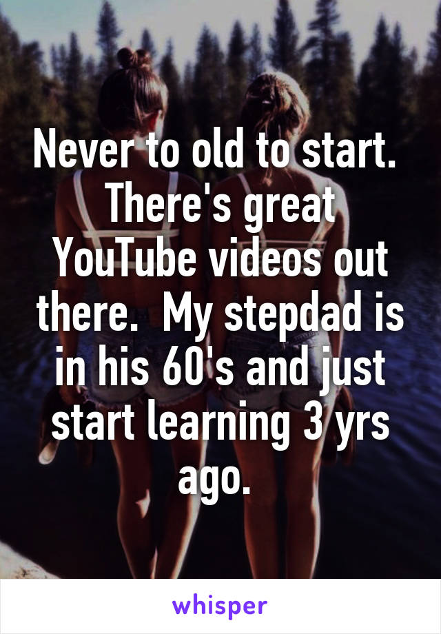 Never to old to start.  There's great YouTube videos out there.  My stepdad is in his 60's and just start learning 3 yrs ago. 