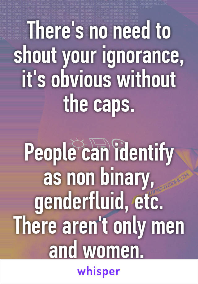 There's no need to shout your ignorance, it's obvious without the caps.

People can identify as non binary, genderfluid, etc. There aren't only men and women. 