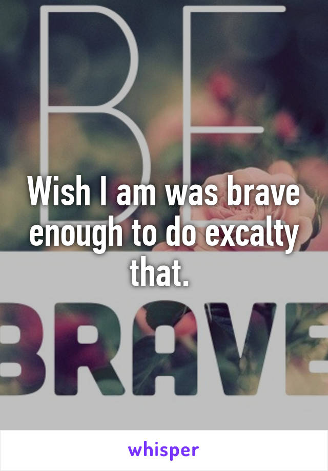 Wish I am was brave enough to do excalty that. 