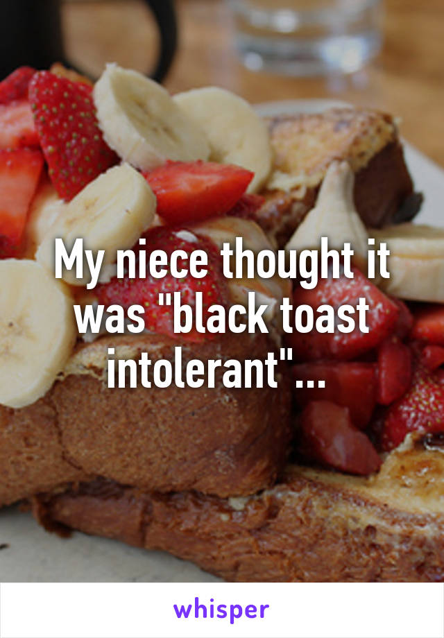 My niece thought it was "black toast intolerant"... 