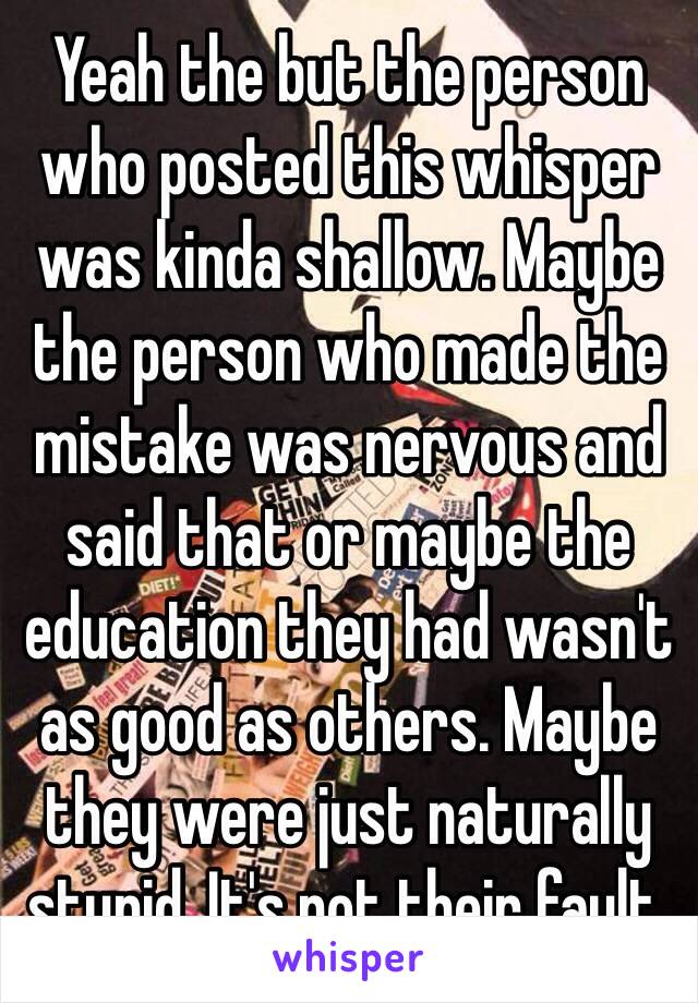 Yeah the but the person who posted this whisper was kinda shallow. Maybe the person who made the mistake was nervous and said that or maybe the education they had wasn't as good as others. Maybe they were just naturally stupid. It's not their fault. 