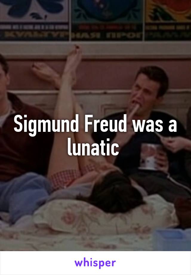 Sigmund Freud was a lunatic 