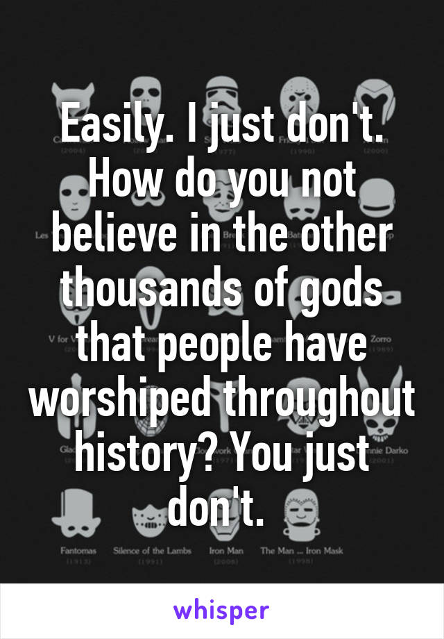 Easily. I just don't. How do you not believe in the other thousands of gods that people have worshiped throughout history? You just don't. 