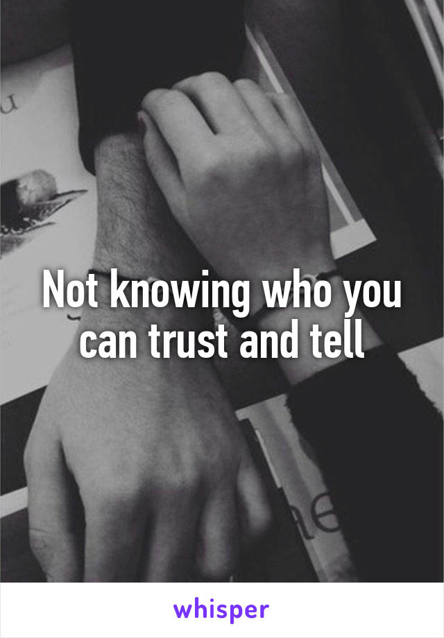 Not knowing who you can trust and tell