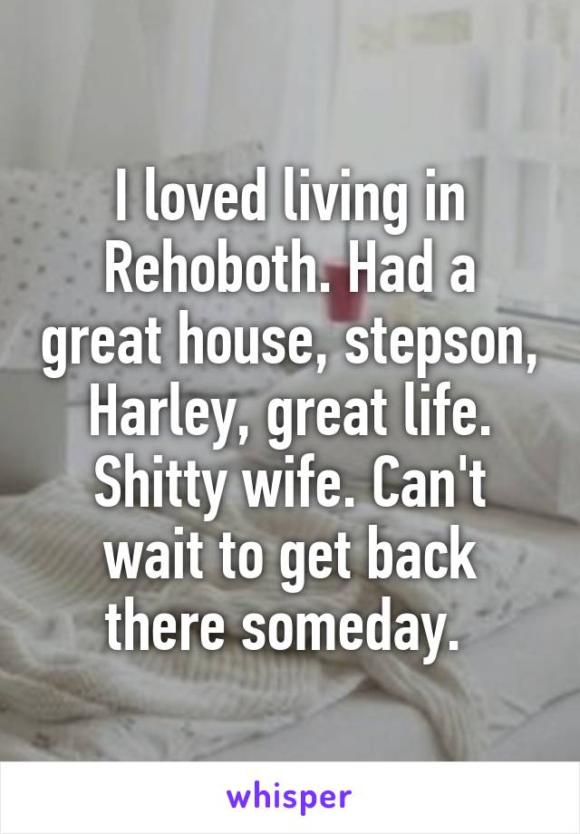 I loved living in Rehoboth. Had a great house, stepson, Harley, great life. Shitty wife. Can't wait to get back there someday. 