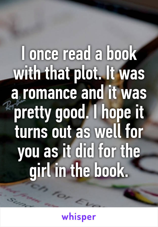 I once read a book with that plot. It was a romance and it was pretty good. I hope it turns out as well for you as it did for the girl in the book.