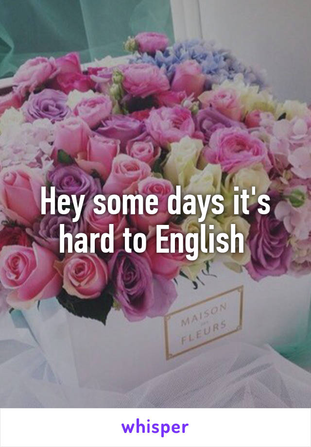 Hey some days it's hard to English 