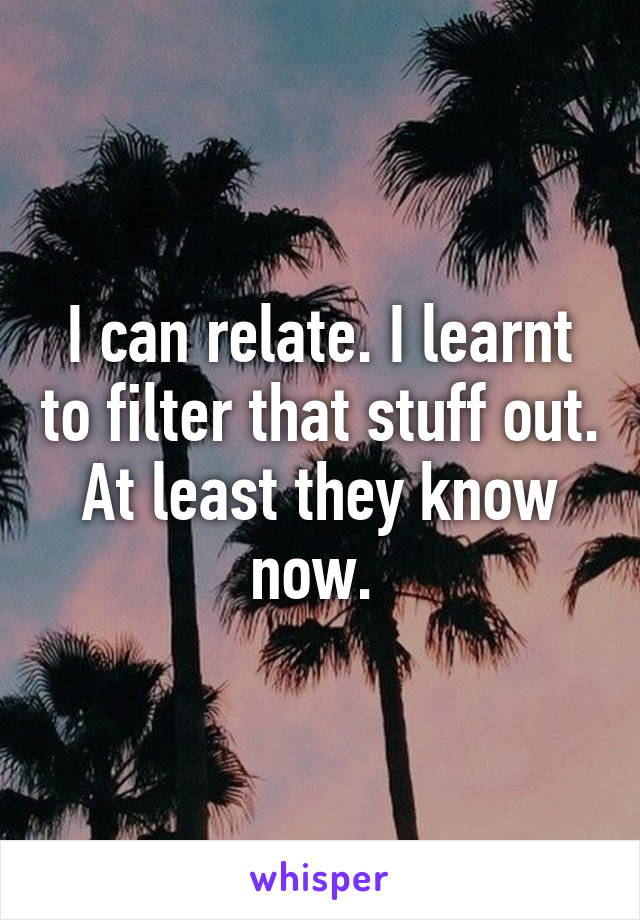 I can relate. I learnt to filter that stuff out. At least they know now. 