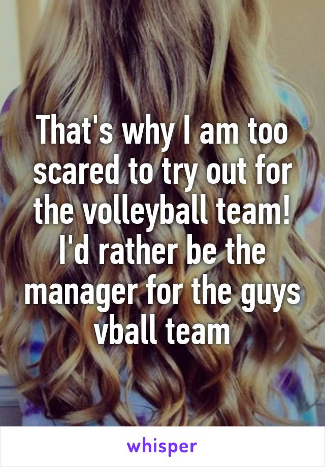 That's why I am too scared to try out for the volleyball team! I'd rather be the manager for the guys vball team