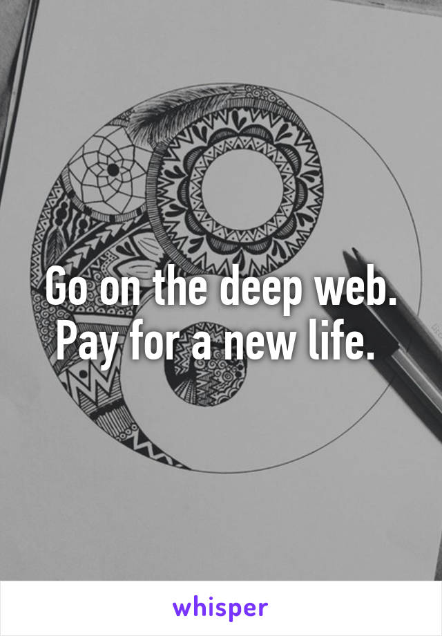 Go on the deep web. Pay for a new life. 