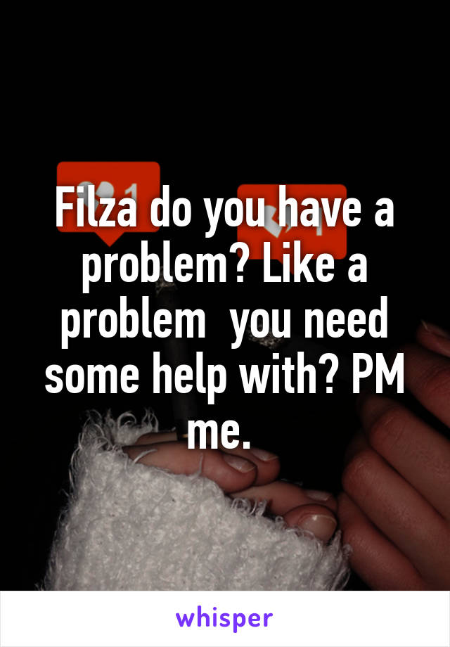 Filza do you have a problem? Like a problem  you need some help with? PM me. 